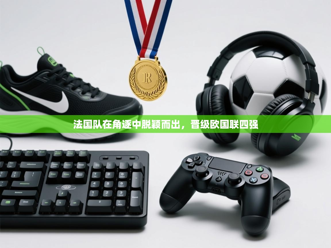 法国队在角逐中脱颖而出,晋级欧国联四强 第1张