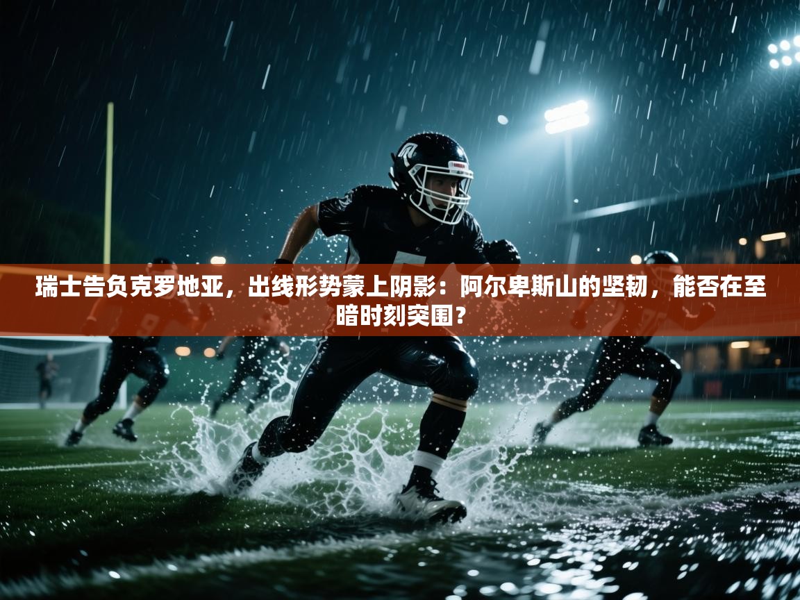 瑞士告负克罗地亚，出线形势蒙上阴影：阿尔卑斯山的坚韧，能否在至暗时刻突围？  第2张