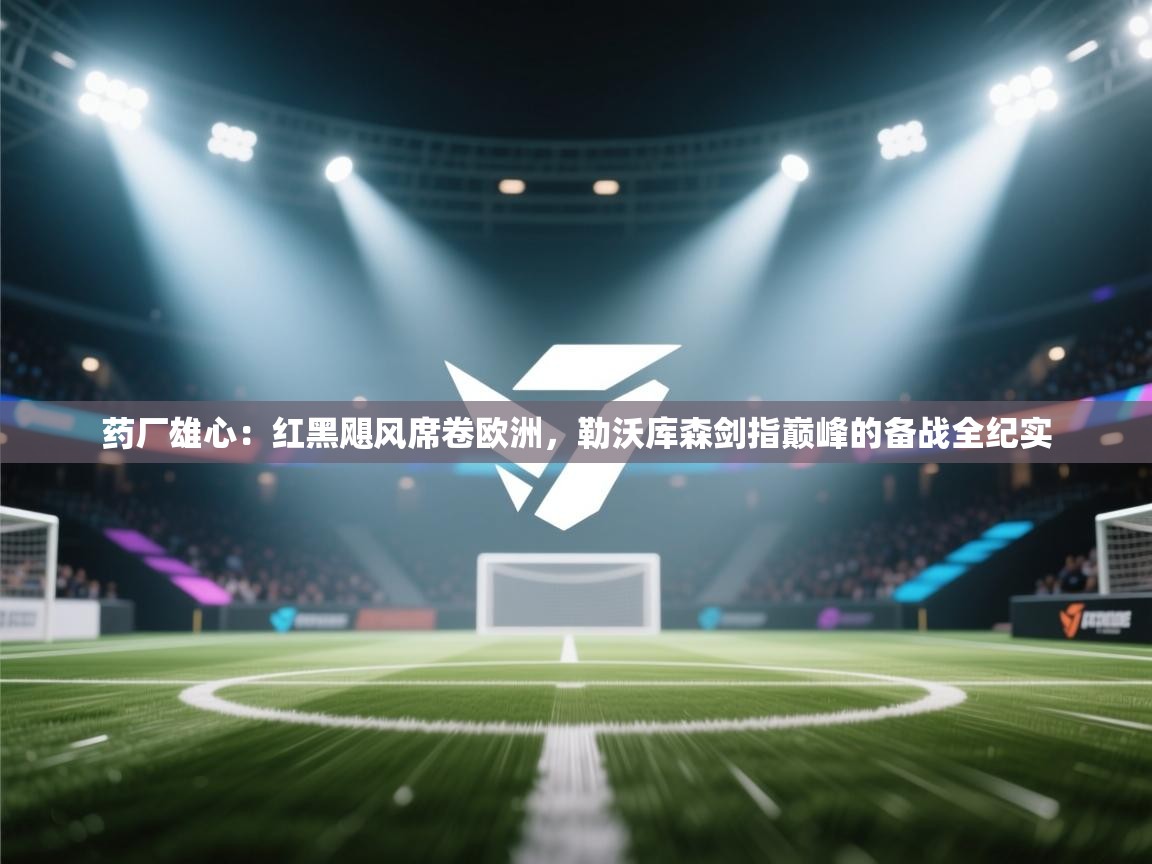 药厂雄心：红黑飓风席卷欧洲，勒沃库森剑指巅峰的备战全纪实  第2张