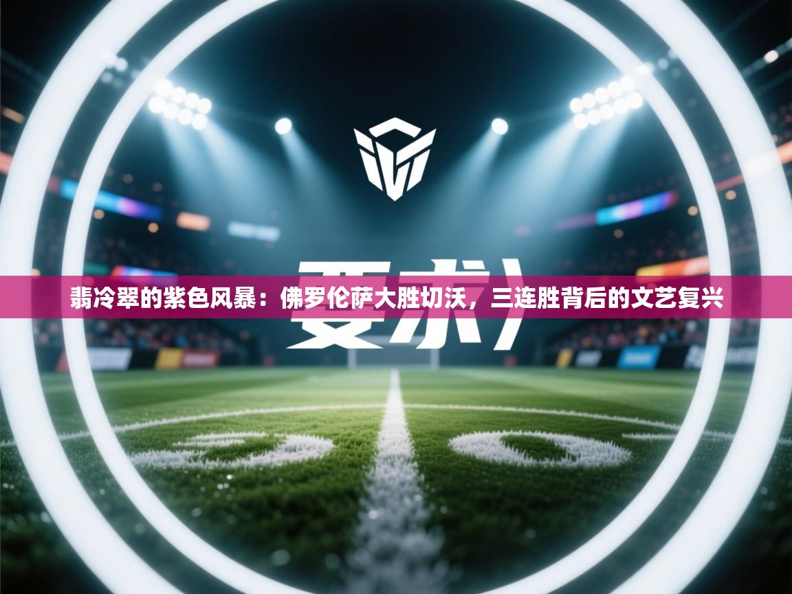 翡冷翠的紫色风暴:佛罗伦萨大胜切沃,三连胜背后的文艺复兴 第2张