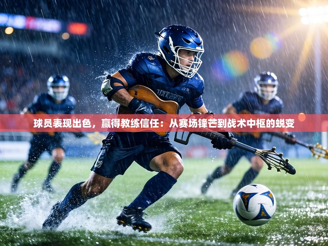球员表现出色，赢得教练信任：从赛场锋芒到战术中枢的蜕变  第2张